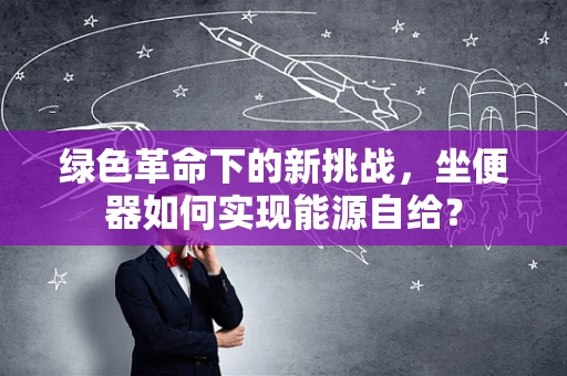 绿色革命下的新挑战，坐便器如何实现能源自给？