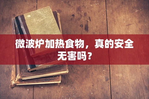 微波炉加热食物，真的安全无害吗？