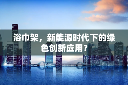 浴巾架，新能源时代下的绿色创新应用？