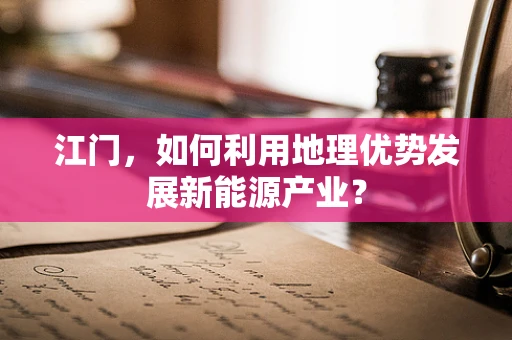 江门，如何利用地理优势发展新能源产业？