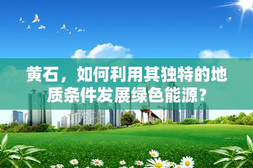 黄石，如何利用其独特的地质条件发展绿色能源？