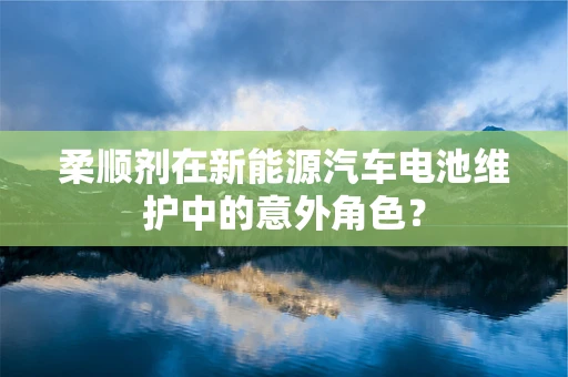 柔顺剂在新能源汽车电池维护中的意外角色？