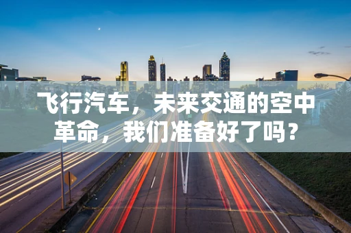 飞行汽车，未来交通的空中革命，我们准备好了吗？