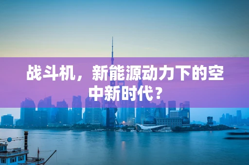 战斗机，新能源动力下的空中新时代？