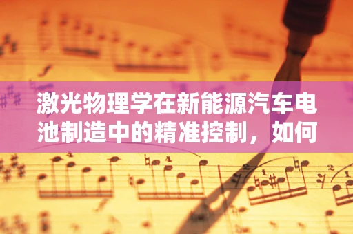 激光物理学在新能源汽车电池制造中的精准控制，如何实现高效、无损的焊接？