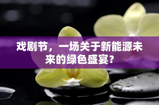 戏剧节，一场关于新能源未来的绿色盛宴？