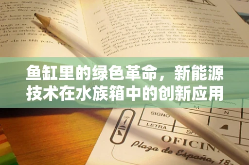 鱼缸里的绿色革命，新能源技术在水族箱中的创新应用？