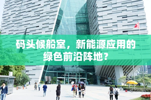 码头候船室，新能源应用的绿色前沿阵地？
