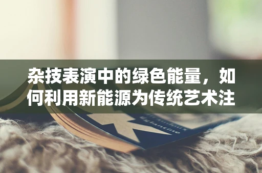杂技表演中的绿色能量，如何利用新能源为传统艺术注入新活力？