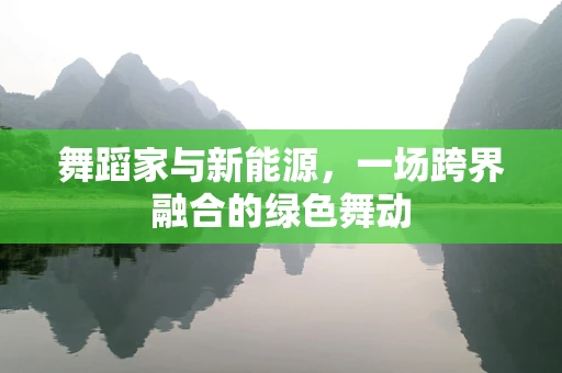 舞蹈家与新能源，一场跨界融合的绿色舞动