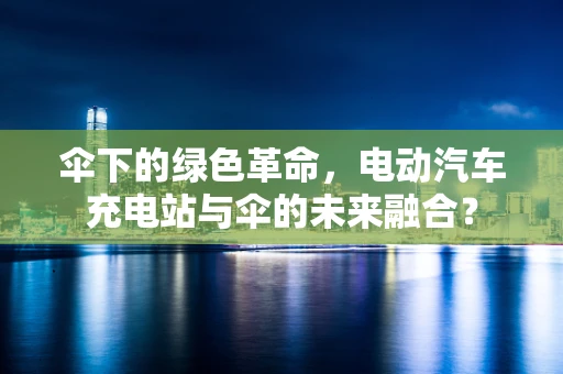 伞下的绿色革命，电动汽车充电站与伞的未来融合？