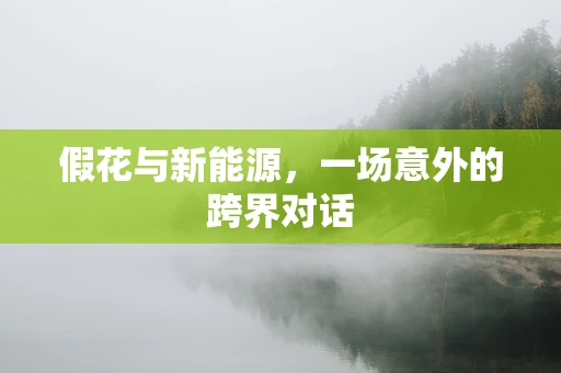 假花与新能源，一场意外的跨界对话