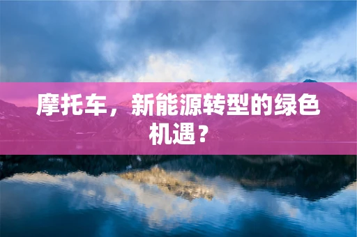摩托车，新能源转型的绿色机遇？