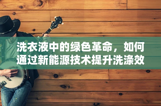 洗衣液中的绿色革命，如何通过新能源技术提升洗涤效果？