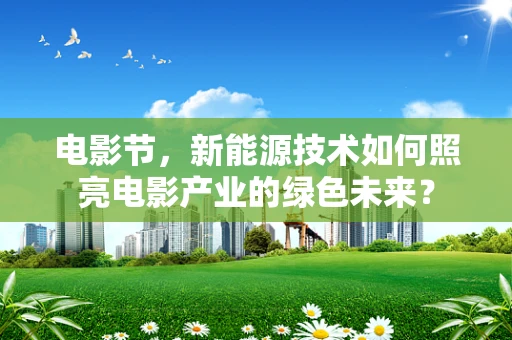 电影节，新能源技术如何照亮电影产业的绿色未来？
