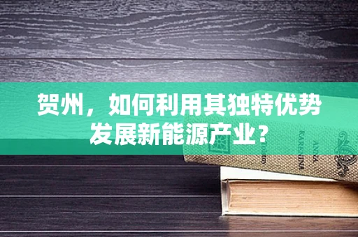 贺州，如何利用其独特优势发展新能源产业？