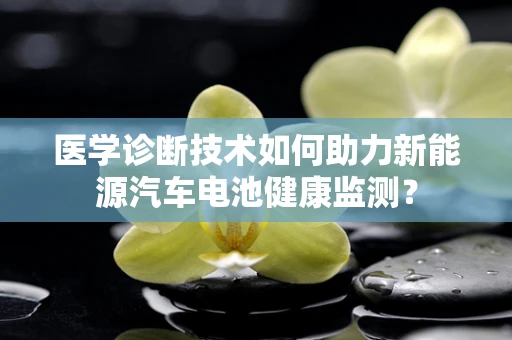 医学诊断技术如何助力新能源汽车电池健康监测？