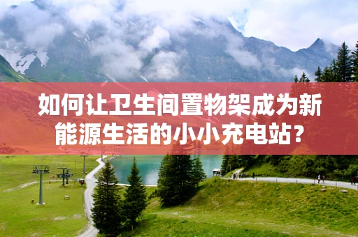 如何让卫生间置物架成为新能源生活的小小充电站？