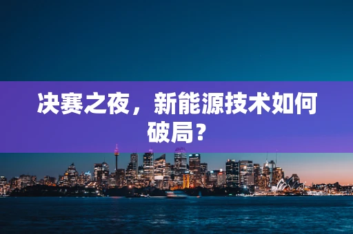 决赛之夜，新能源技术如何破局？