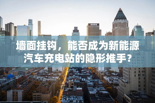 墙面挂钩，能否成为新能源汽车充电站的隐形推手？
