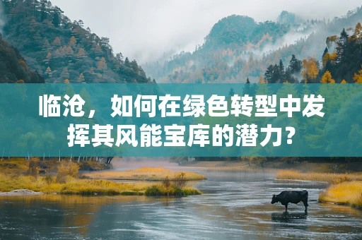 临沧，如何在绿色转型中发挥其风能宝库的潜力？