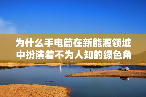 为什么手电筒在新能源领域中扮演着不为人知的绿色角色？