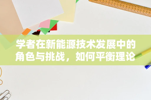 学者在新能源技术发展中的角色与挑战，如何平衡理论与实践的桥梁？