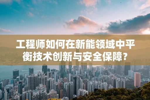 工程师如何在新能领域中平衡技术创新与安全保障？