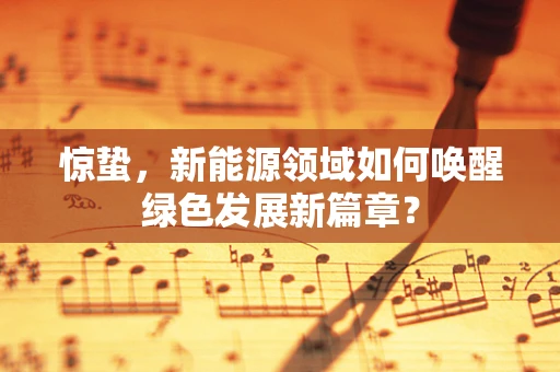 惊蛰，新能源领域如何唤醒绿色发展新篇章？
