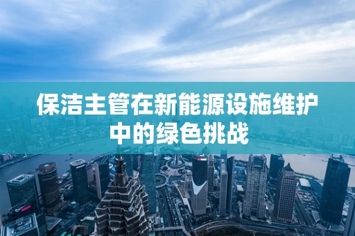 保洁主管在新能源设施维护中的绿色挑战