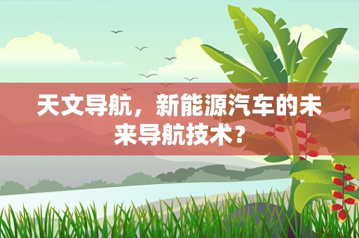 天文导航，新能源汽车的未来导航技术？