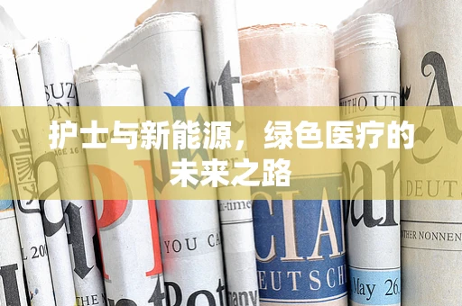 护士与新能源，绿色医疗的未来之路