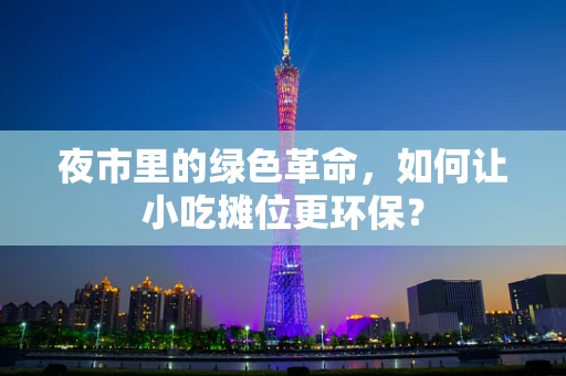 夜市里的绿色革命，如何让小吃摊位更环保？