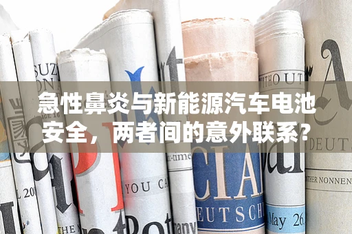 急性鼻炎与新能源汽车电池安全，两者间的意外联系？