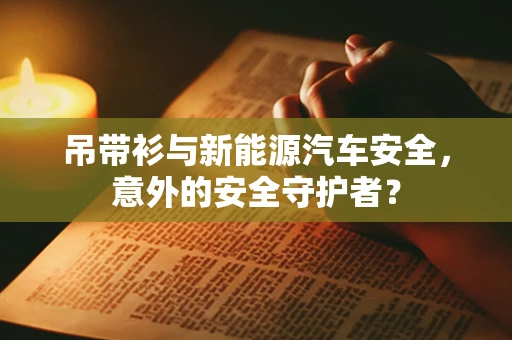 吊带衫与新能源汽车安全，意外的安全守护者？
