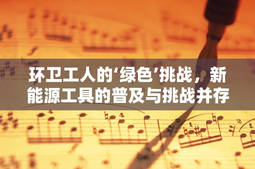 环卫工人的‘绿色’挑战，新能源工具的普及与挑战并存