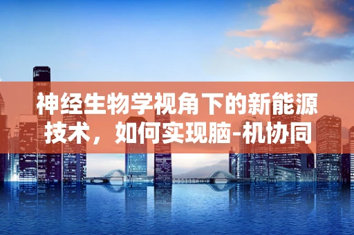 神经生物学视角下的新能源技术，如何实现脑-机协同创新？