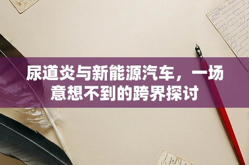 尿道炎与新能源汽车，一场意想不到的跨界探讨