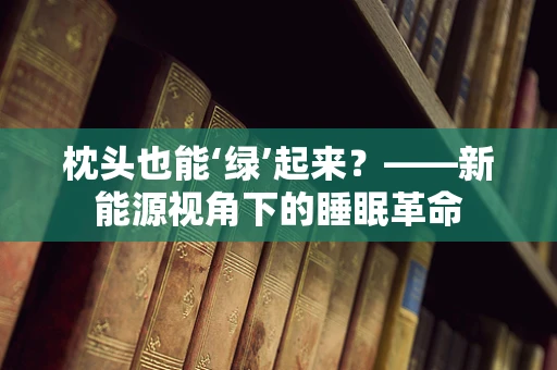 枕头也能‘绿’起来？——新能源视角下的睡眠革命