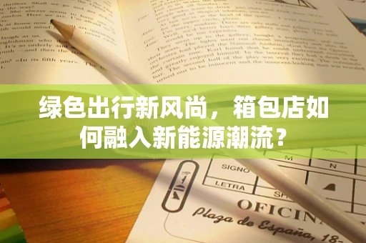 绿色出行新风尚，箱包店如何融入新能源潮流？