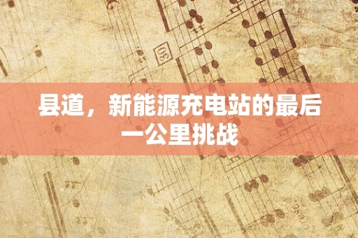 县道，新能源充电站的最后一公里挑战