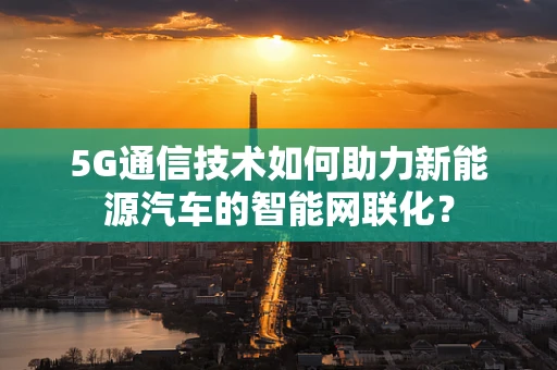 5G通信技术如何助力新能源汽车的智能网联化？
