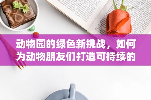 动物园的绿色新挑战，如何为动物朋友们打造可持续的栖息地？