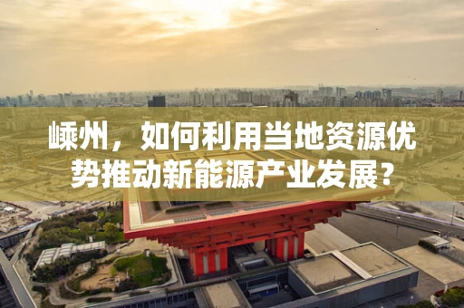 嵊州，如何利用当地资源优势推动新能源产业发展？