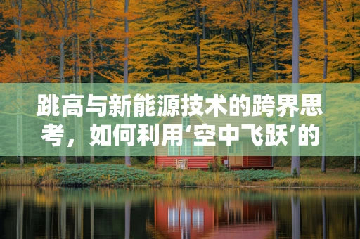 跳高与新能源技术的跨界思考，如何利用‘空中飞跃’的灵感提升储能效率？