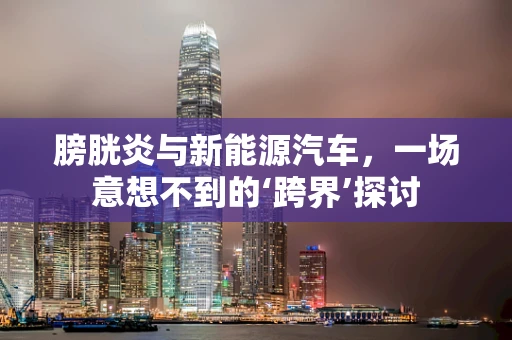 膀胱炎与新能源汽车，一场意想不到的‘跨界’探讨