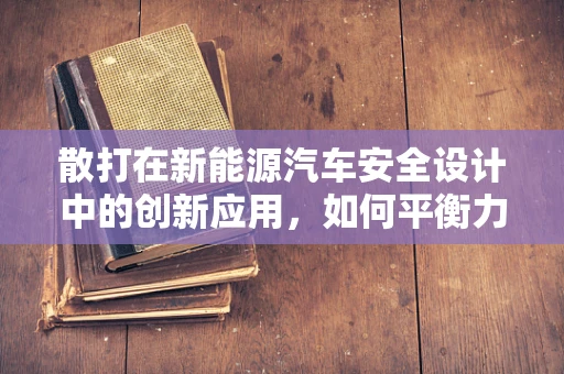 散打在新能源汽车安全设计中的创新应用，如何平衡力量与灵活？