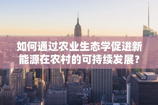 如何通过农业生态学促进新能源在农村的可持续发展？