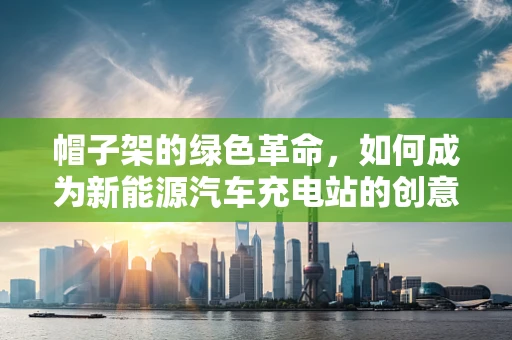 帽子架的绿色革命，如何成为新能源汽车充电站的创意启示？