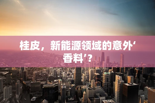 桂皮，新能源领域的意外‘香料’？